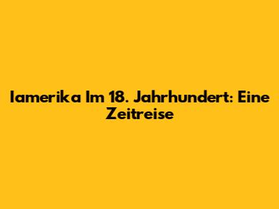 Iamerika Im 18. Jahrhundert: Eine Zeitreise