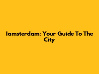 Iamsterdam: Your Guide To The City