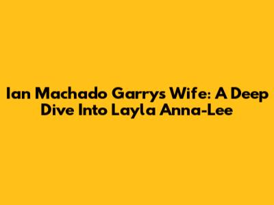 Ian Machado Garry's Wife: A Deep Dive Into Layla Anna-Lee