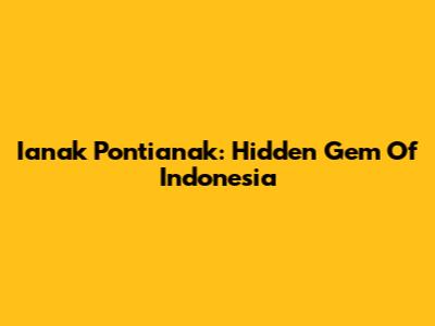 Ianak Pontianak: Hidden Gem Of Indonesia