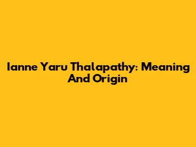 Ianne Yaru Thalapathy: Meaning And Origin