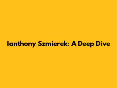 Ianthony Szmierek: A Deep Dive
