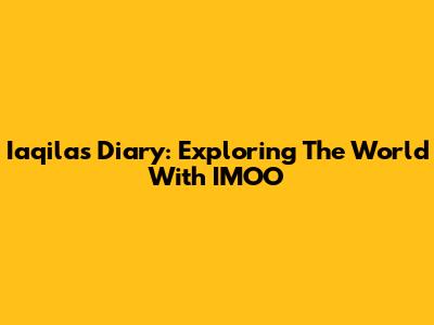 Iaqila's Diary: Exploring The World With IMOO