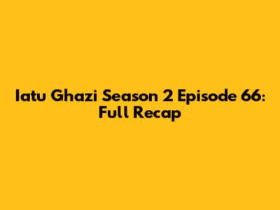 Iatu Ghazi Season 2 Episode 66: Full Recap