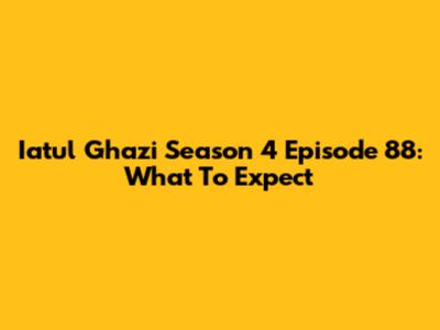 Iatul Ghazi Season 4 Episode 88: What To Expect