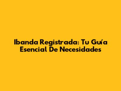 Ibanda Registrada: Tu Guía Esencial De Necesidades