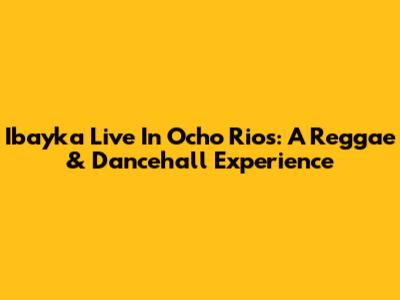 Ibayka Live In Ocho Rios: A Reggae & Dancehall Experience
