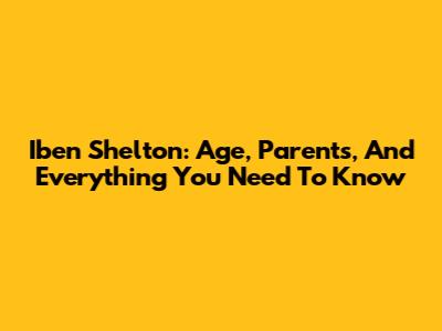 Iben Shelton: Age, Parents, And Everything You Need To Know