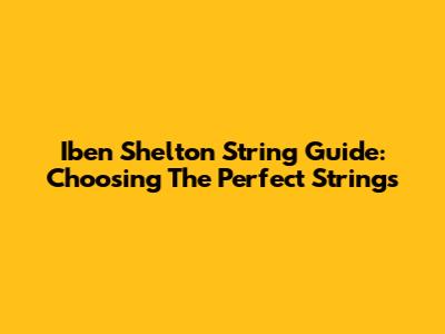Iben Shelton String Guide: Choosing The Perfect Strings