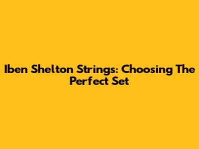 Iben Shelton Strings: Choosing The Perfect Set