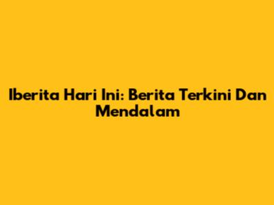 Iberita Hari Ini: Berita Terkini Dan Mendalam