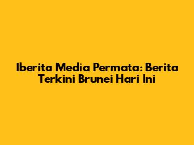 Iberita Media Permata: Berita Terkini Brunei Hari Ini