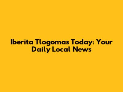 Iberita Tlogomas Today: Your Daily Local News