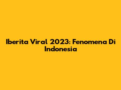 Iberita Viral 2023: Fenomena Di Indonesia