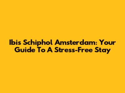 Ibis Schiphol Amsterdam: Your Guide To A Stress-Free Stay