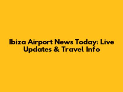 Ibiza Airport News Today: Live Updates & Travel Info