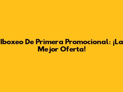 Iboxeo De Primera Promocional: ¡La Mejor Oferta!