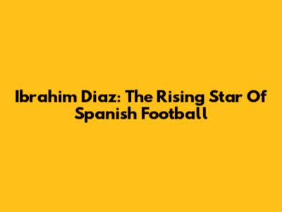 Ibrahim Diaz: The Rising Star Of Spanish Football