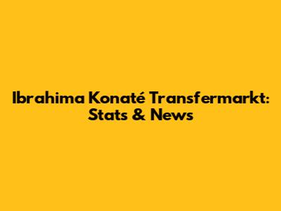 Ibrahima Konaté Transfermarkt: Stats & News