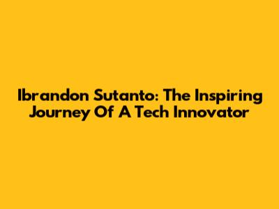 Ibrandon Sutanto: The Inspiring Journey Of A Tech Innovator