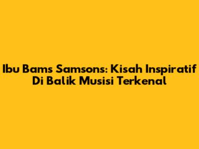 Ibu Bams Samsons: Kisah Inspiratif Di Balik Musisi Terkenal