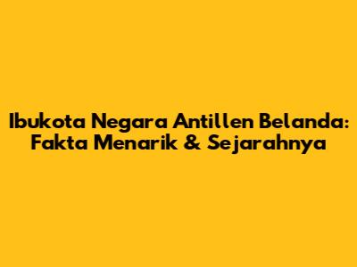 Ibukota Negara Antillen Belanda: Fakta Menarik & Sejarahnya