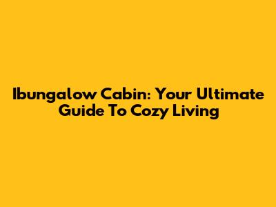 Ibungalow Cabin: Your Ultimate Guide To Cozy Living