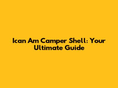 Ican Am Camper Shell: Your Ultimate Guide