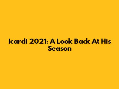 Icardi 2021: A Look Back At His Season