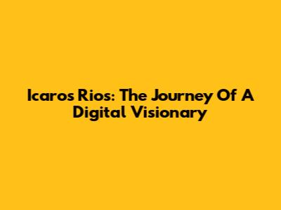 Icaros Rios: The Journey Of A Digital Visionary