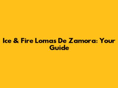 Ice & Fire Lomas De Zamora: Your Guide