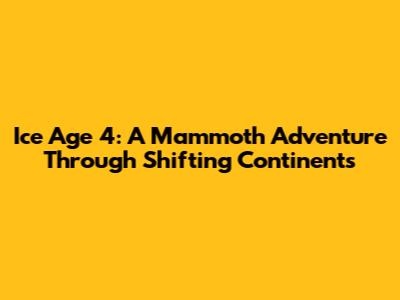 Ice Age 4: A Mammoth Adventure Through Shifting Continents