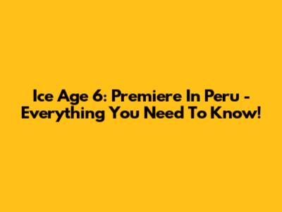 Ice Age 6: Premiere In Peru - Everything You Need To Know!