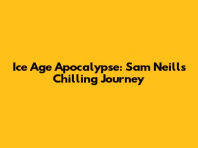 Ice Age Apocalypse: Sam Neill's Chilling Journey