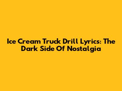 Ice Cream Truck Drill Lyrics: The Dark Side Of Nostalgia