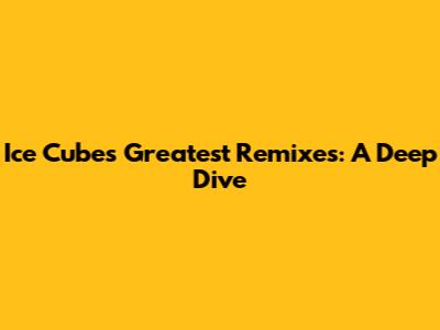 Ice Cube's Greatest Remixes: A Deep Dive
