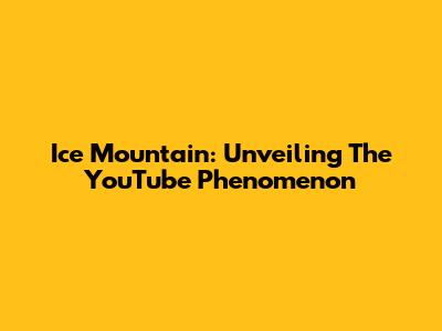Ice Mountain: Unveiling The YouTube Phenomenon