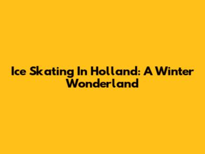 Ice Skating In Holland: A Winter Wonderland