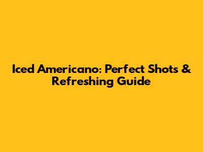 Iced Americano: Perfect Shots & Refreshing Guide