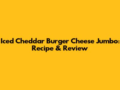 Iced Cheddar Burger Cheese Jumbo: Recipe & Review