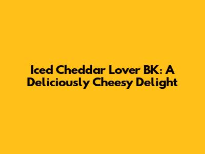 Iced Cheddar Lover BK: A Deliciously Cheesy Delight