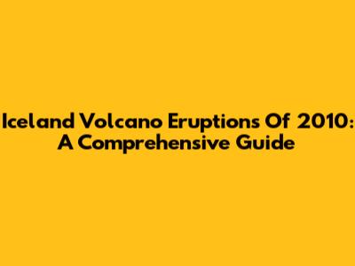 Iceland Volcano Eruptions Of 2010: A Comprehensive Guide