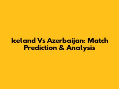 Iceland Vs Azerbaijan: Match Prediction & Analysis