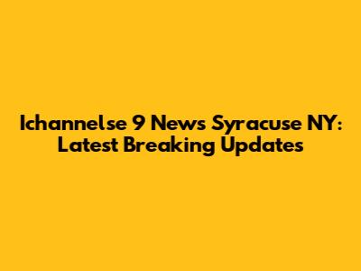 Ichannelse 9 News Syracuse NY: Latest Breaking Updates