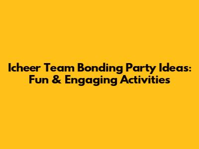 Icheer Team Bonding Party Ideas: Fun & Engaging Activities