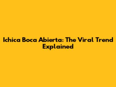 Ichica Boca Abierta: The Viral Trend Explained