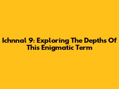Ichnnal 9: Exploring The Depths Of This Enigmatic Term