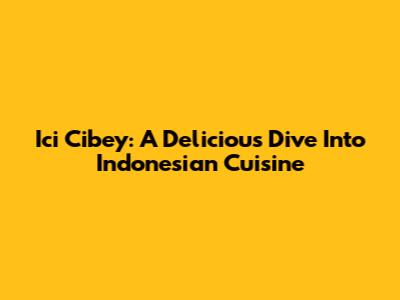 Ici Cibey: A Delicious Dive Into Indonesian Cuisine