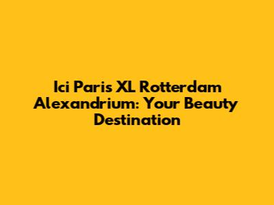 Ici Paris XL Rotterdam Alexandrium: Your Beauty Destination