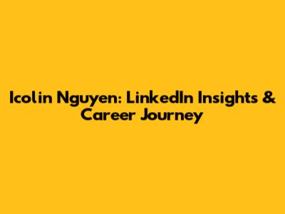 Icolin Nguyen: LinkedIn Insights & Career Journey
